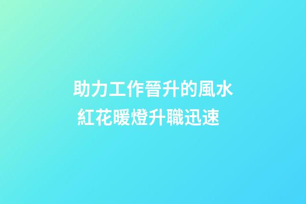 助力工作晉升的風水 紅花暖燈升職迅速